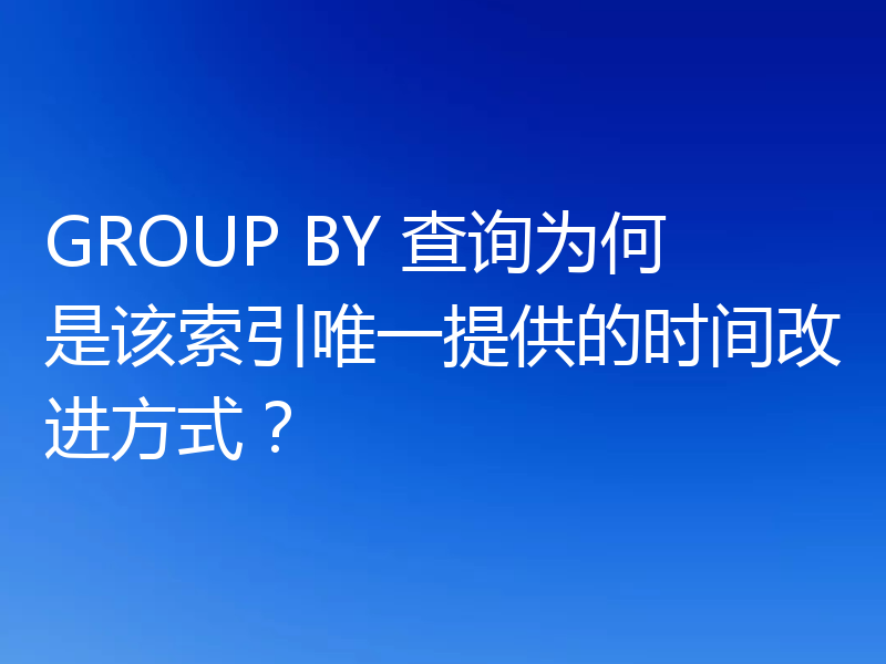 GROUP BY 查询为何是该索引唯一提供的时间改进方式？