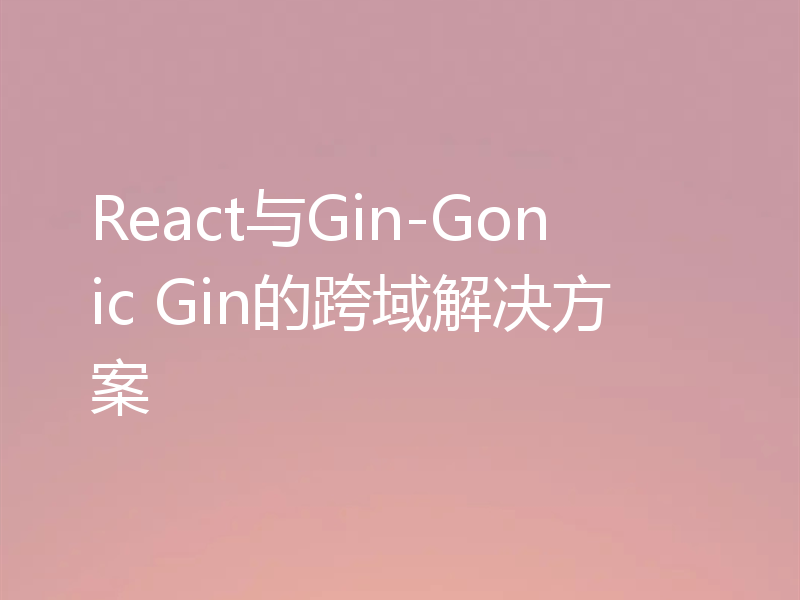 React与Gin-Gonic Gin的跨域解决方案