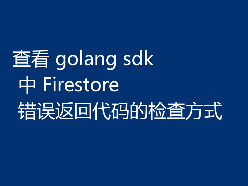 查看 golang sdk 中 Firestore 错误返回代码的检查方式