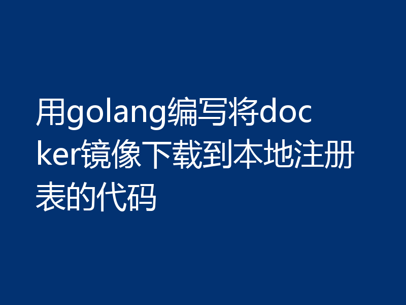 用golang编写将docker镜像下载到本地注册表的代码
