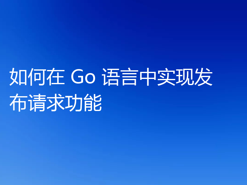 如何在 Go 语言中实现发布请求功能