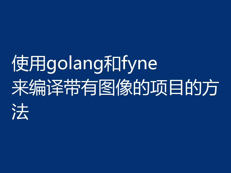 使用golang和fyne来编译带有图像的项目的方法