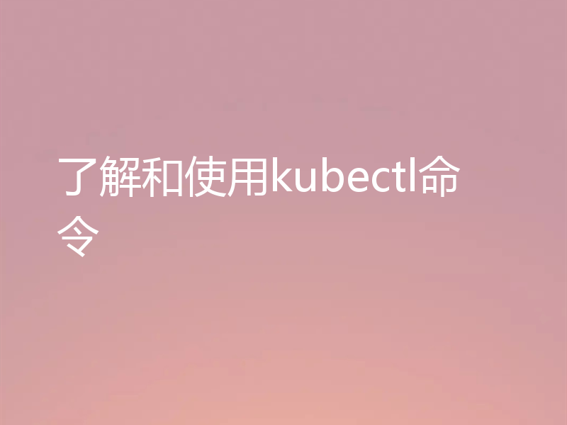 了解和使用kubectl命令