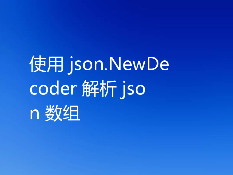使用 json.NewDecoder 解析 json 数组