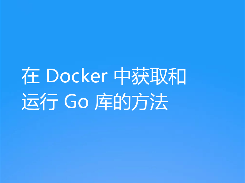 在 Docker 中获取和运行 Go 库的方法