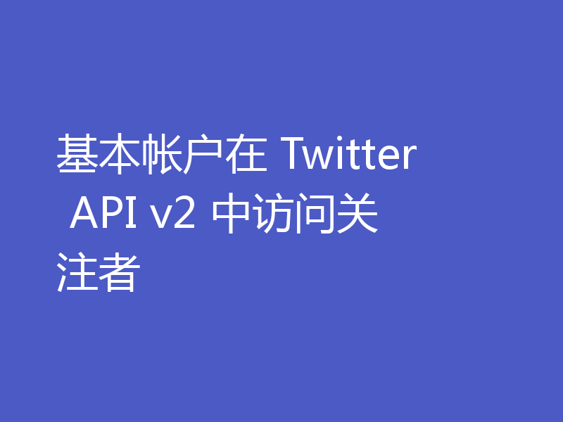 基本帐户在 Twitter API v2 中访问关注者