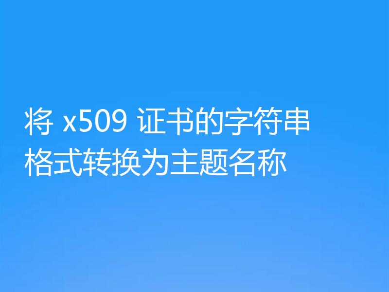 将 x509 证书的字符串格式转换为主题名称