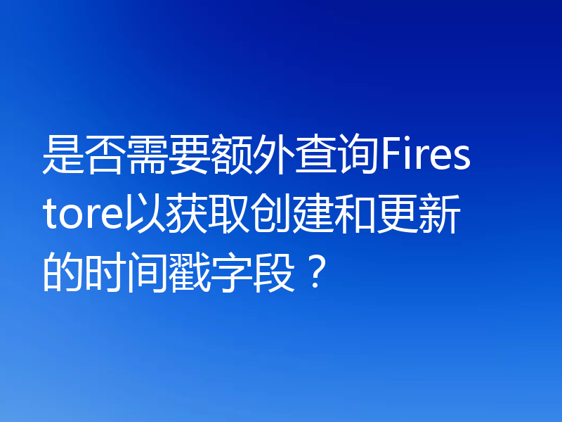 是否需要额外查询Firestore以获取创建和更新的时间戳字段？