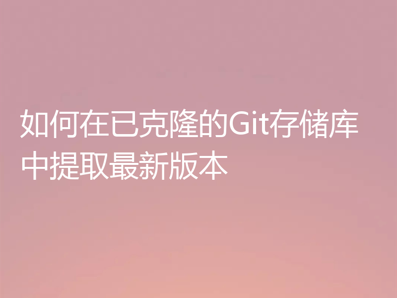 如何在已克隆的Git存储库中提取最新版本 