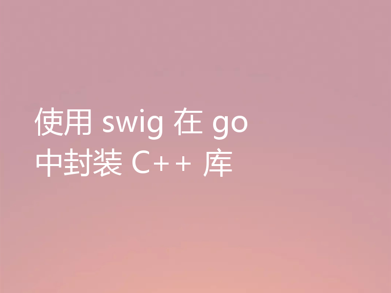 使用 swig 在 go 中封装 C++ 库