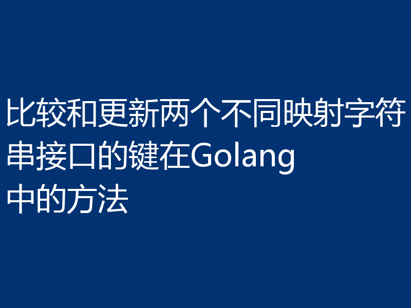 比较和更新两个不同映射字符串接口的键在Golang中的方法