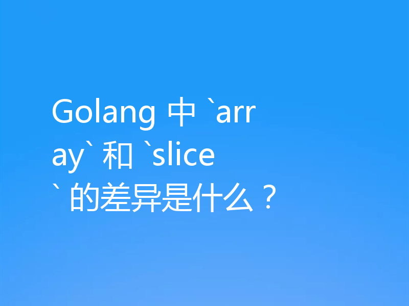Golang 中 `array` 和 `slice` 的差异是什么？