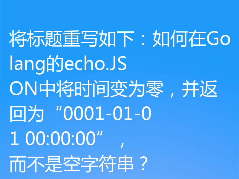 将标题重写如下：如何在Golang的echo.JSON中将时间变为零，并返回为“0001-01-01 00:00:00”，而不是空字符串？