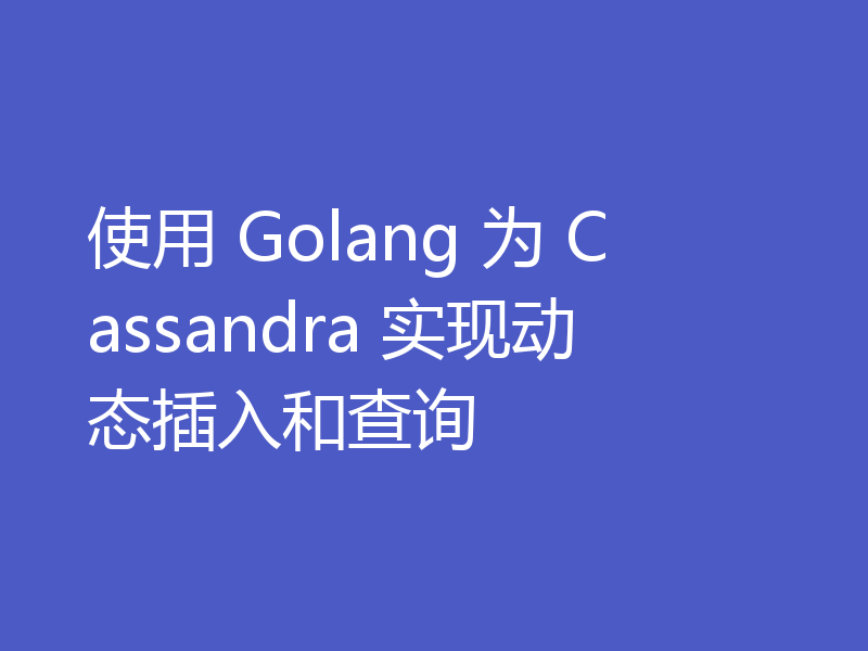 使用 Golang 为 Cassandra 实现动态插入和查询