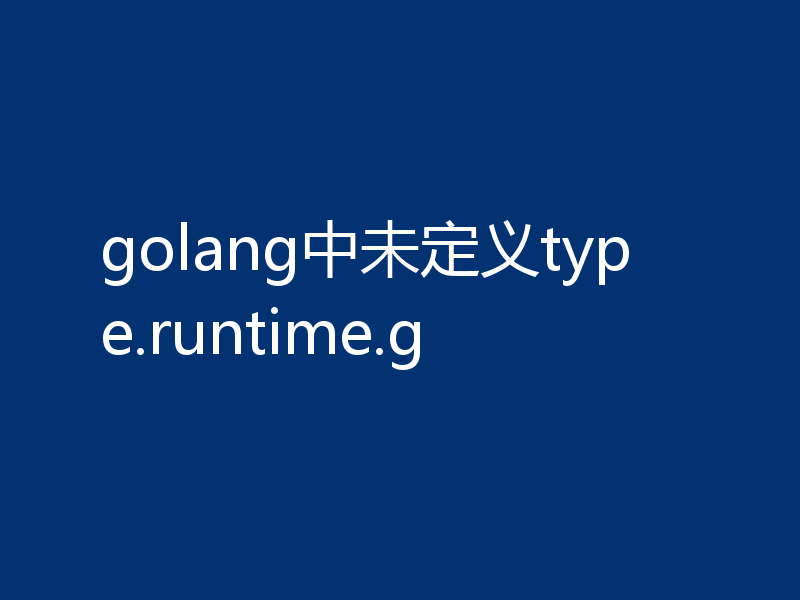 golang中未定义type.runtime.g