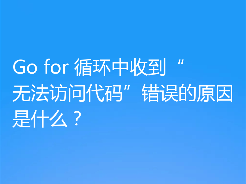 Go for 循环中收到“无法访问代码”错误的原因是什么？