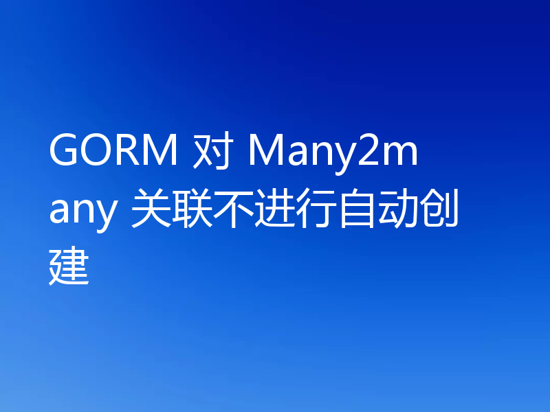GORM 对 Many2many 关联不进行自动创建