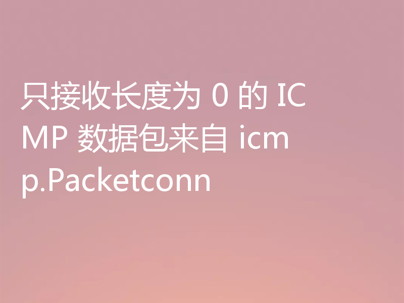 只接收长度为 0 的 ICMP 数据包来自 icmp.Packetconn