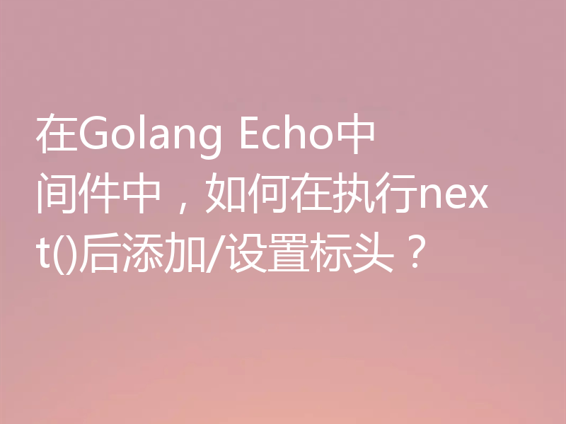 在Golang Echo中间件中，如何在执行next()后添加/设置标头？