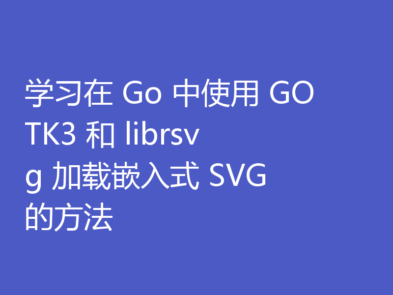 学习在 Go 中使用 GOTK3 和 librsvg 加载嵌入式 SVG 的方法