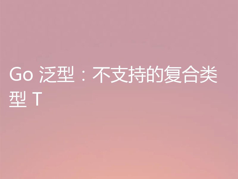 Go 泛型：不支持的复合类型 T