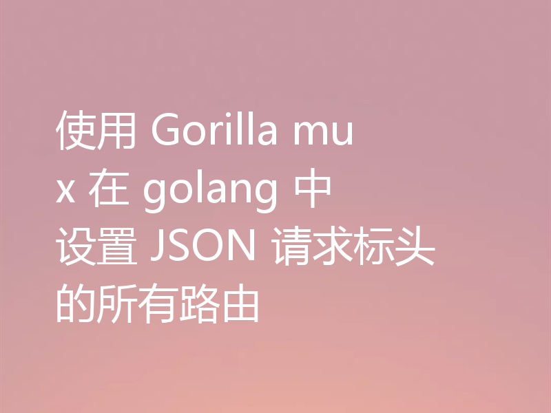 使用 Gorilla mux 在 golang 中设置 JSON 请求标头的所有路由