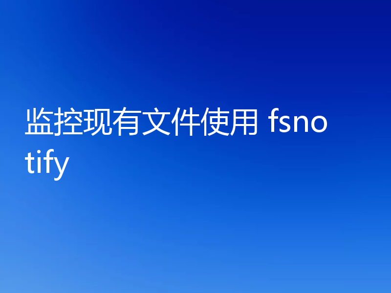 监控现有文件使用 fsnotify