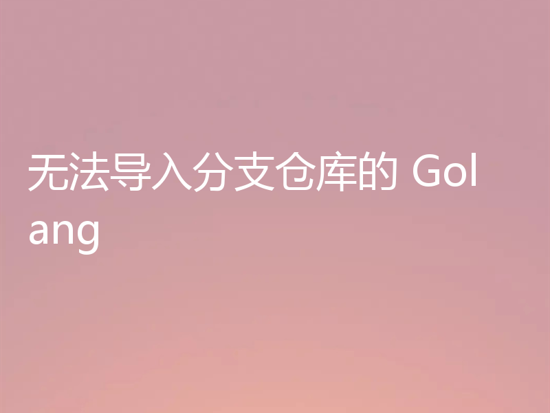 无法导入分支仓库的 Golang