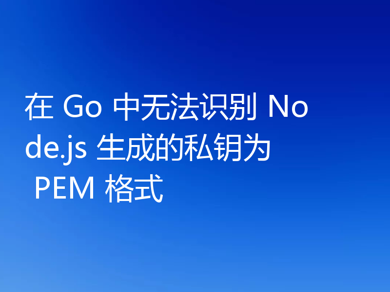 在 Go 中无法识别 Node.js 生成的私钥为 PEM 格式