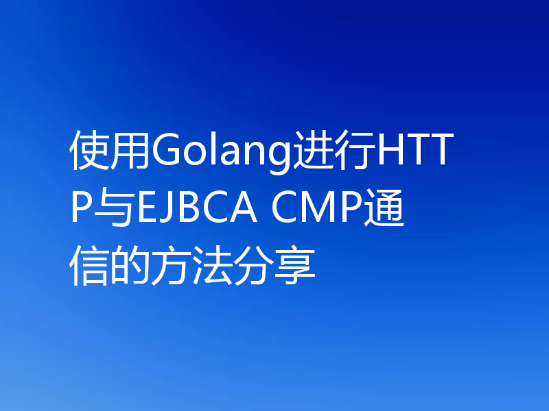 使用Golang进行HTTP与EJBCA CMP通信的方法分享