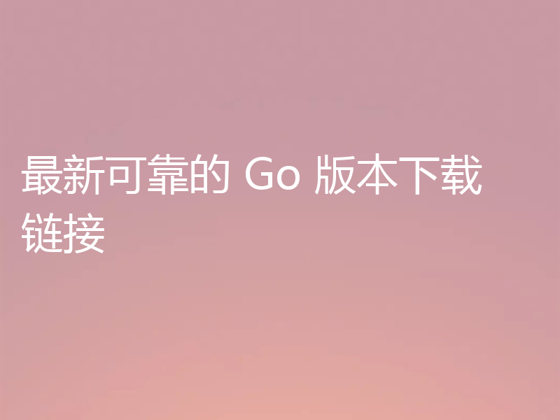 最新可靠的 Go 版本下载链接