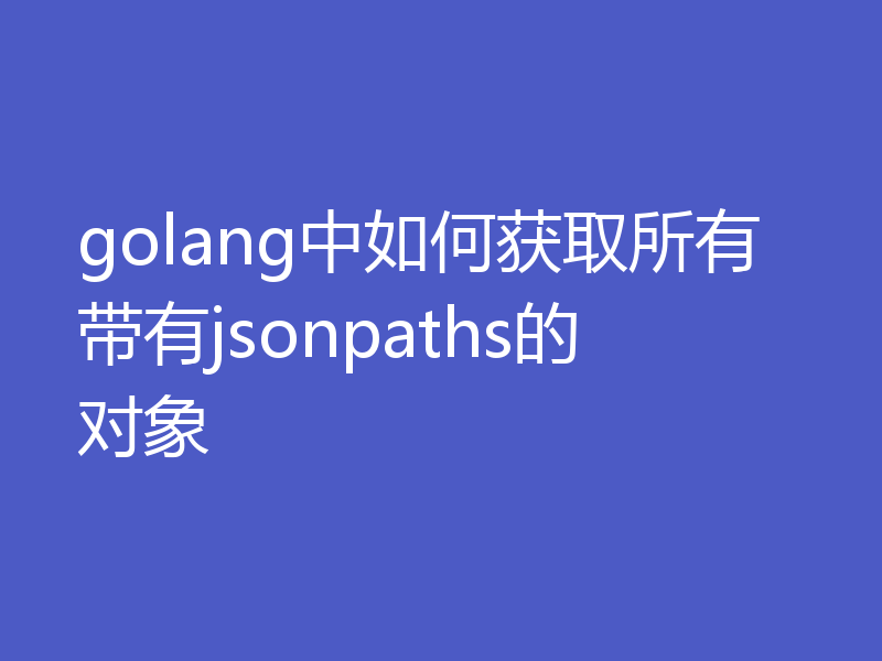 golang中如何获取所有带有jsonpaths的对象