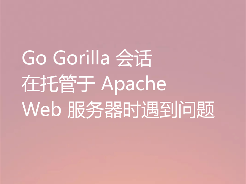 Go Gorilla 会话在托管于 Apache Web 服务器时遇到问题