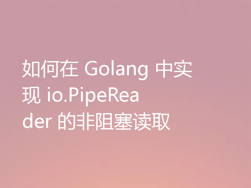 如何在 Golang 中实现 io.PipeReader 的非阻塞读取
