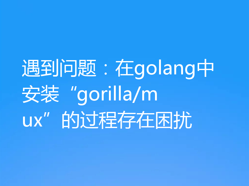 遇到问题：在golang中安装“gorilla/mux”的过程存在困扰