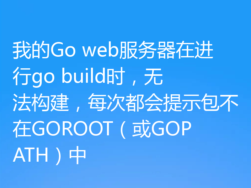 我的Go web服务器在进行go build时，无法构建，每次都会提示包不在GOROOT（或GOPATH）中
