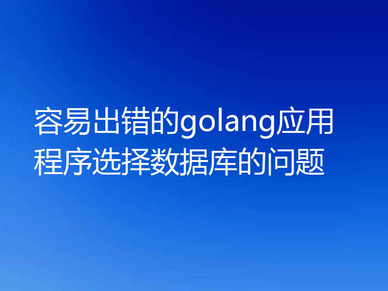 容易出错的golang应用程序选择数据库的问题