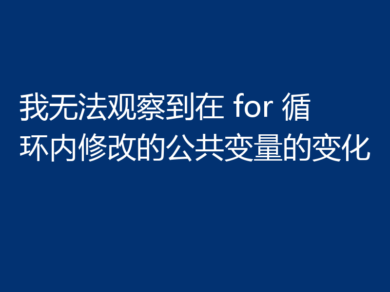 我无法观察到在 for 循环内修改的公共变量的变化