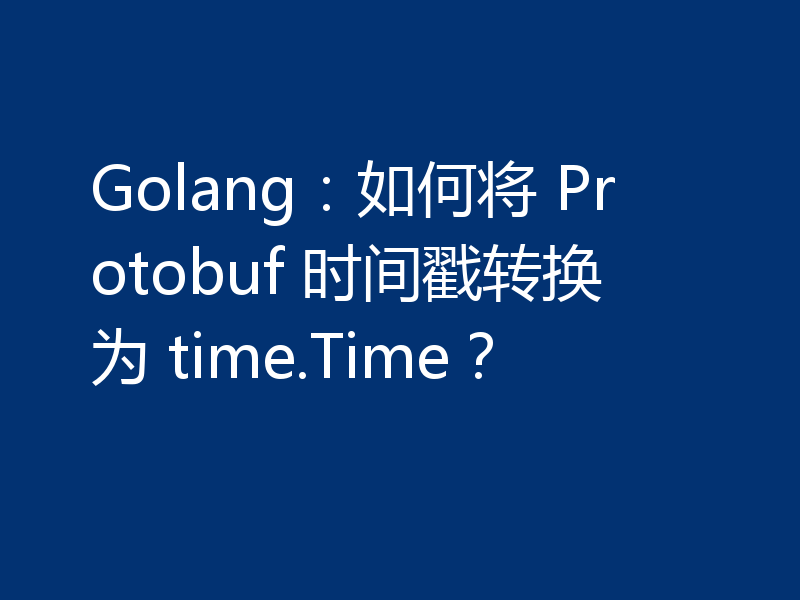 Golang：如何将 Protobuf 时间戳转换为 time.Time？