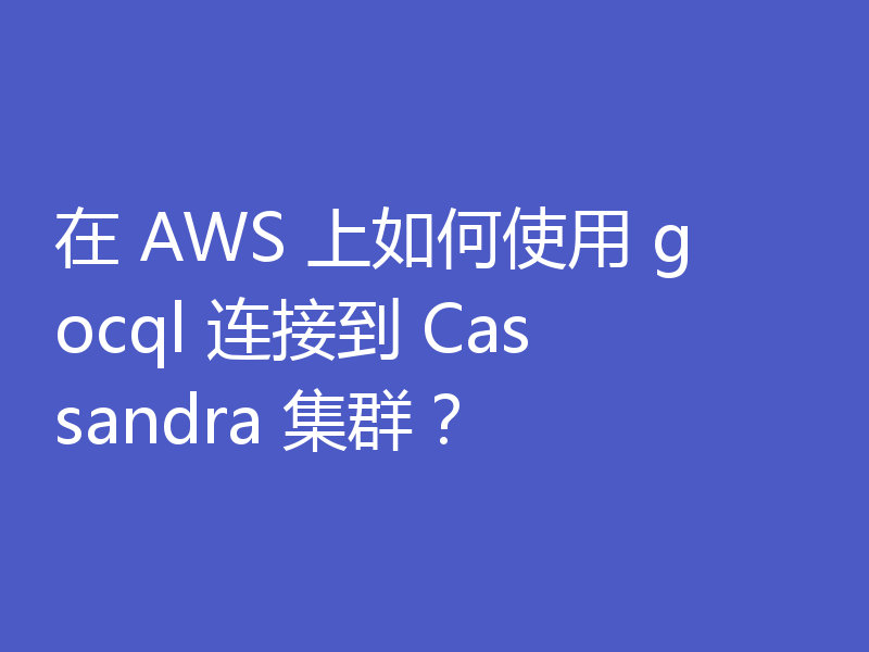 在 AWS 上如何使用 gocql 连接到 Cassandra 集群？