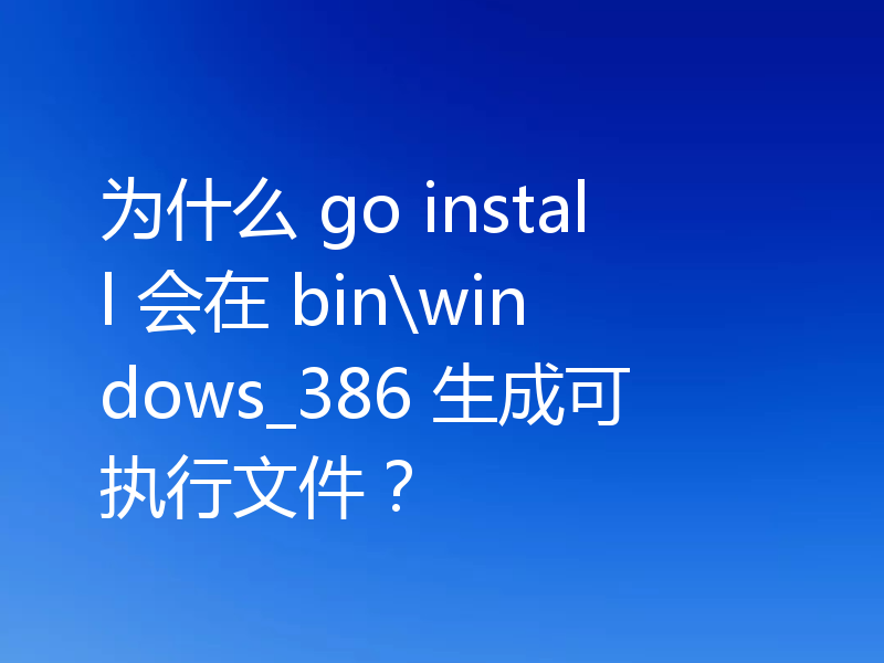为什么 go install 会在 bin\windows_386 生成可执行文件？