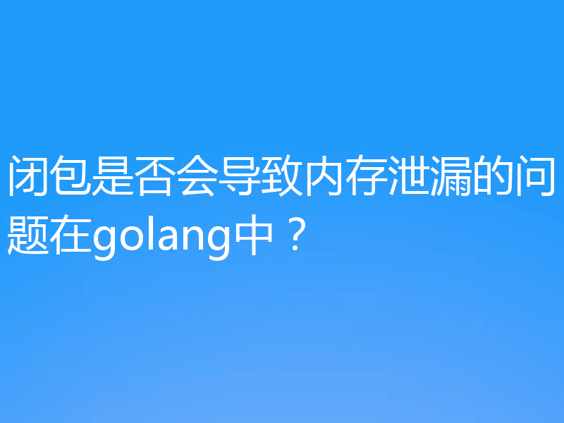 闭包是否会导致内存泄漏的问题在golang中？