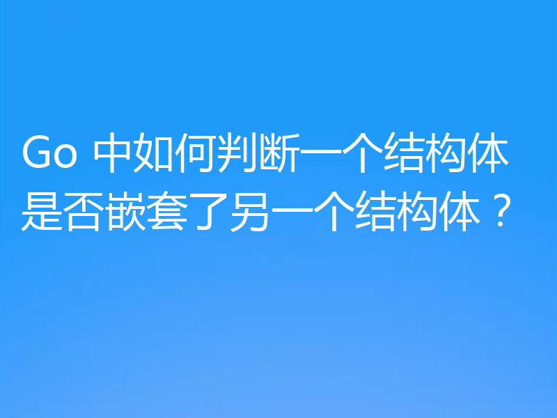 Go 中如何判断一个结构体是否嵌套了另一个结构体？