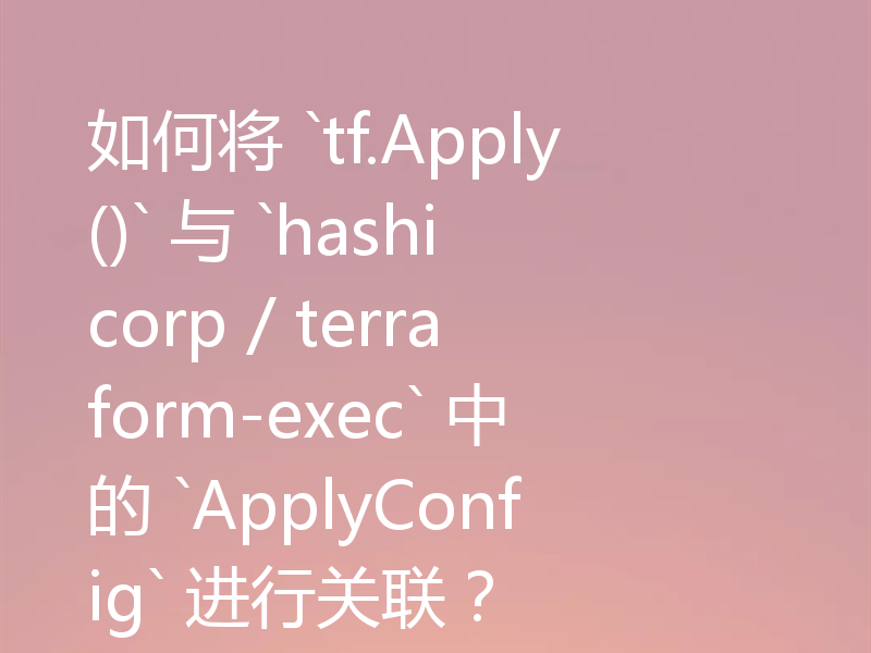 如何将 `tf.Apply()` 与 `hashicorp / terraform-exec` 中的 `ApplyConfig` 进行关联？