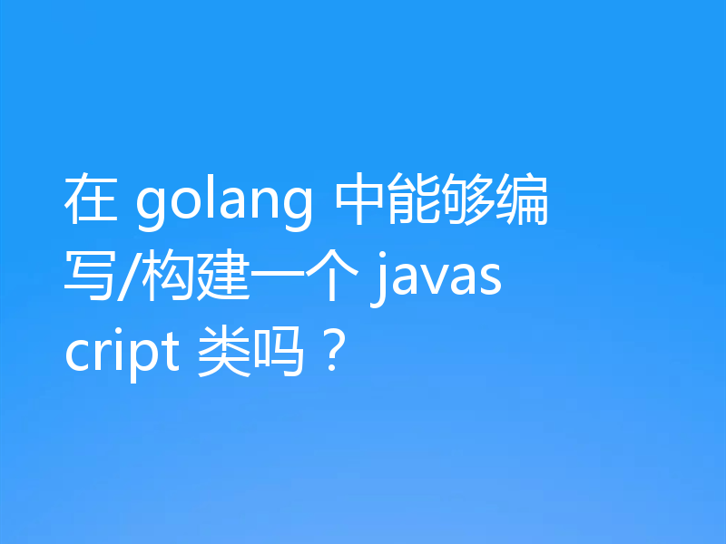 在 golang 中能够编写/构建一个 javascript 类吗？