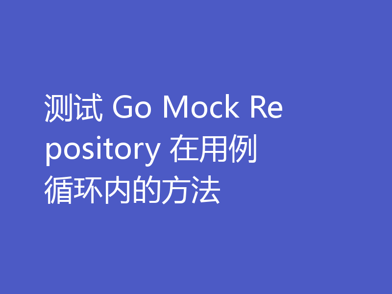 测试 Go Mock Repository 在用例循环内的方法