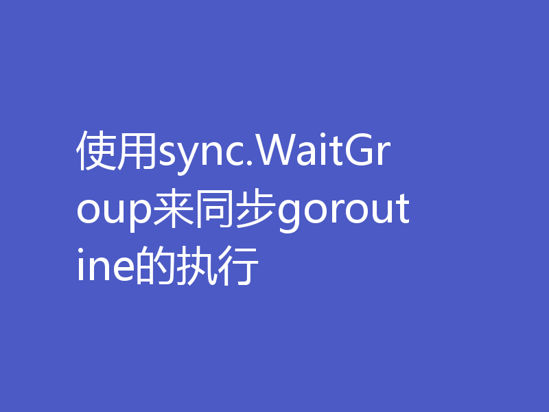 使用sync.WaitGroup来同步goroutine的执行