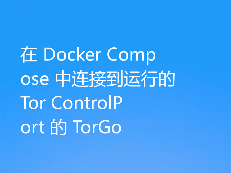 在 Docker Compose 中连接到运行的 Tor ControlPort 的 TorGo