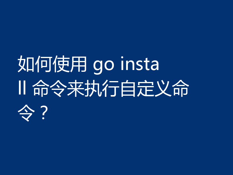 如何使用 go install 命令来执行自定义命令？