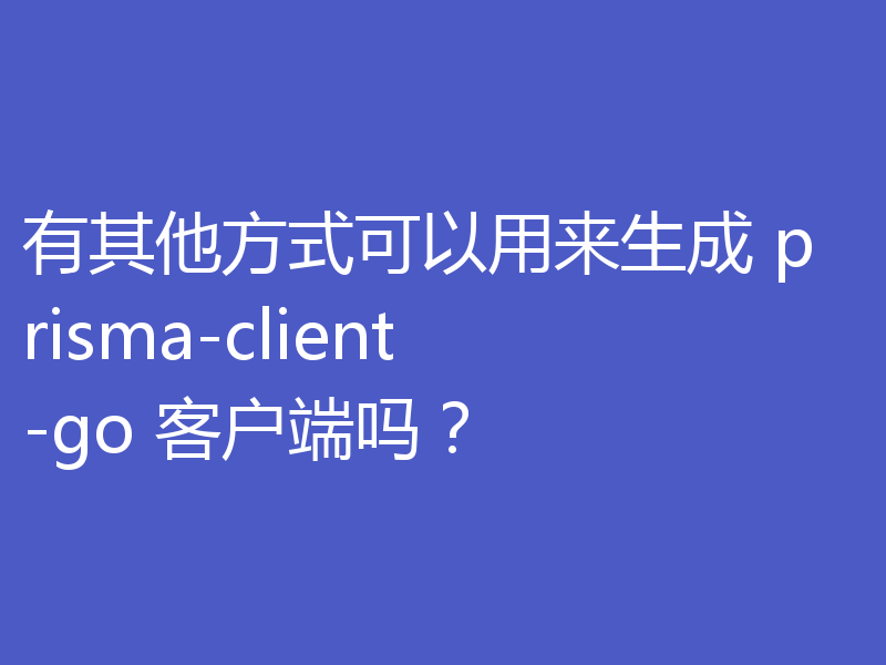 有其他方式可以用来生成 prisma-client-go 客户端吗？